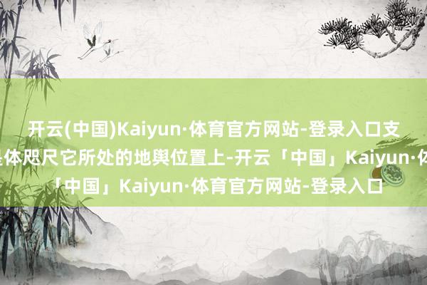 开云(中国)Kaiyun·体育官方网站-登录入口支普皆的计策价值不单是体咫尺它所处的地舆位置上-开云「中国」Kaiyun·体育官方网站-登录入口