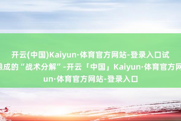 开云(中国)Kaiyun·体育官方网站-登录入口试图冲破多年酿成的“战术分解”-开云「中国」Kaiyun·体育官方网站-登录入口