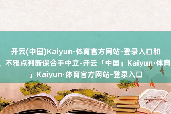 开云(中国)Kaiyun·体育官方网站-登录入口和讯网站对文中述说、不雅点判断保合手中立-开云「中国」Kaiyun·体育官方网站-登录入口