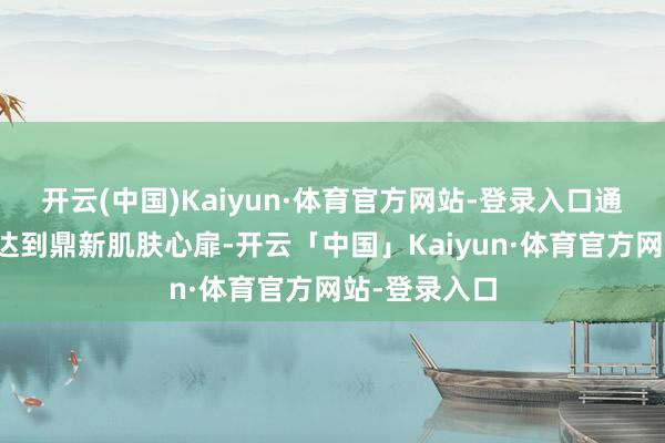 开云(中国)Kaiyun·体育官方网站-登录入口通过二羟丙酮达到鼎新肌肤心扉-开云「中国」Kaiyun·体育官方网站-登录入口