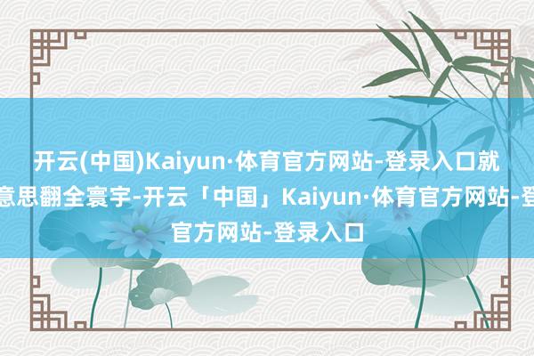 开云(中国)Kaiyun·体育官方网站-登录入口就这么好意思翻全寰宇-开云「中国」Kaiyun·体育官方网站-登录入口