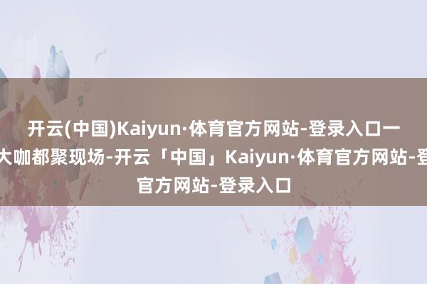 开云(中国)Kaiyun·体育官方网站-登录入口一众行业大咖都聚现场-开云「中国」Kaiyun·体育官方网站-登录入口