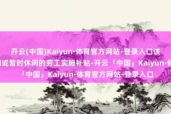 开云(中国)Kaiyun·体育官方网站-登录入口该盘算包括对因洪灾休闲或暂时休闲的劳工实施补贴-开云「中国」Kaiyun·体育官方网站-登录入口