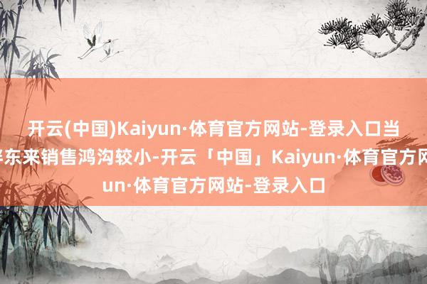 开云(中国)Kaiyun·体育官方网站-登录入口当今纳奇科向胖东来销售鸿沟较小-开云「中国」Kaiyun·体育官方网站-登录入口