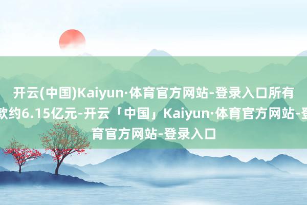开云(中国)Kaiyun·体育官方网站-登录入口所有派发现款约6.15亿元-开云「中国」Kaiyun·体育官方网站-登录入口