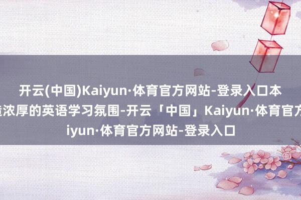开云(中国)Kaiyun·体育官方网站-登录入口本次举止旨在营造浓厚的英语学习氛围-开云「中国」Kaiyun·体育官方网站-登录入口