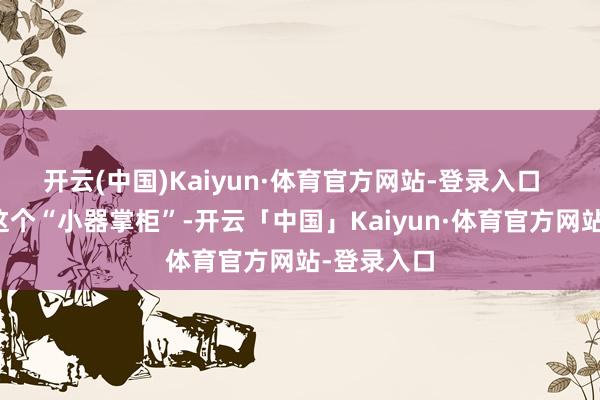 开云(中国)Kaiyun·体育官方网站-登录入口  而佟湘玉这个“小器掌柜”-开云「中国」Kaiyun·体育官方网站-登录入口