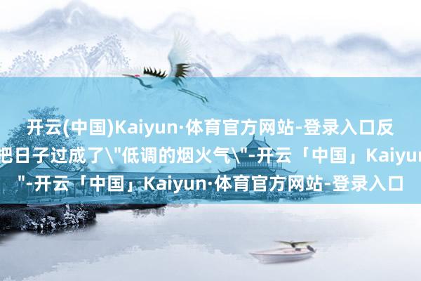 开云(中国)Kaiyun·体育官方网站-登录入口反而像郭晶晶霍启刚一样把日子过成了