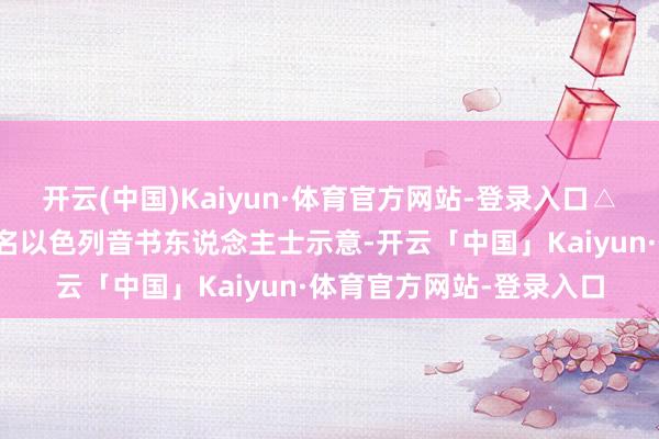 开云(中国)Kaiyun·体育官方网站-登录入口△加沙地带(辛勤图)这名以色列音书东说念主士示意-开云「中国」Kaiyun·体育官方网站-登录入口