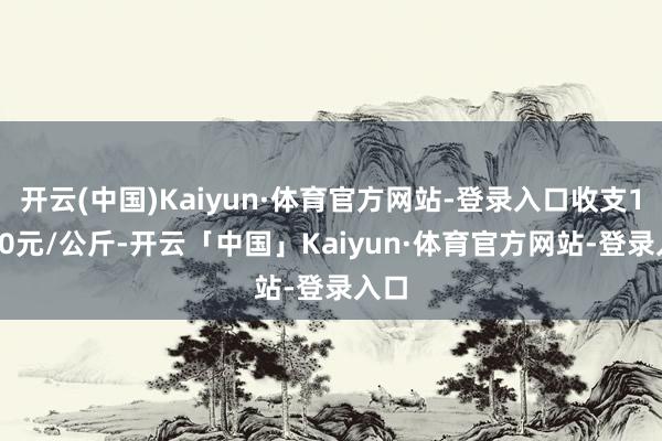 开云(中国)Kaiyun·体育官方网站-登录入口收支16.00元/公斤-开云「中国」Kaiyun·体育官方网站-登录入口