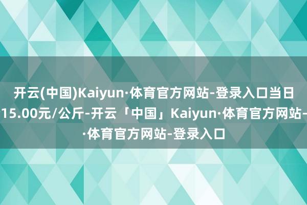 开云(中国)Kaiyun·体育官方网站-登录入口当日最高报价15.00元/公斤-开云「中国」Kaiyun·体育官方网站-登录入口