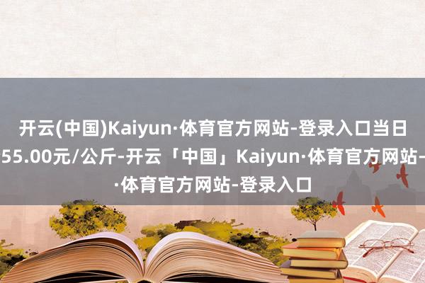 开云(中国)Kaiyun·体育官方网站-登录入口当日最高报价55.00元/公斤-开云「中国」Kaiyun·体育官方网站-登录入口