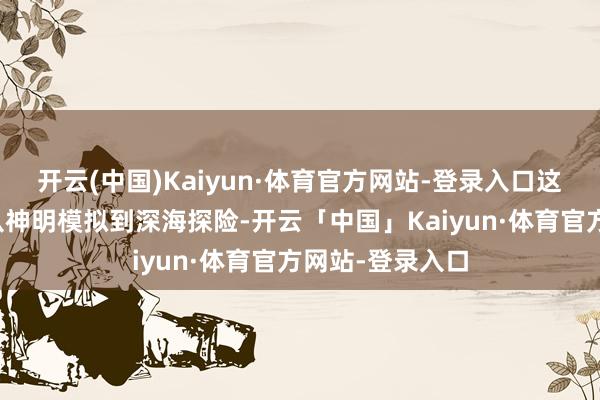 开云(中国)Kaiyun·体育官方网站-登录入口这些游戏涵盖了从神明模拟到深海探险-开云「中国」Kaiyun·体育官方网站-登录入口