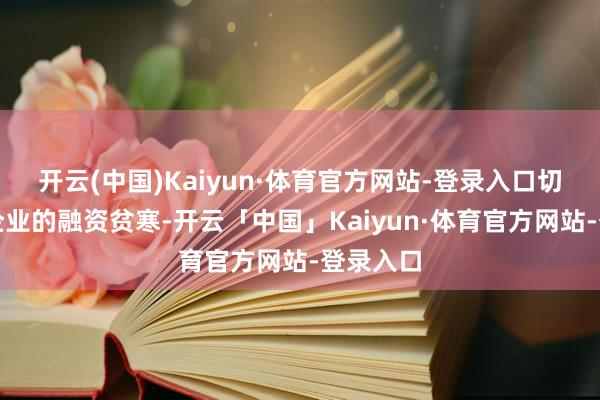 开云(中国)Kaiyun·体育官方网站-登录入口切实责罚企业的融资贫寒-开云「中国」Kaiyun·体育官方网站-登录入口