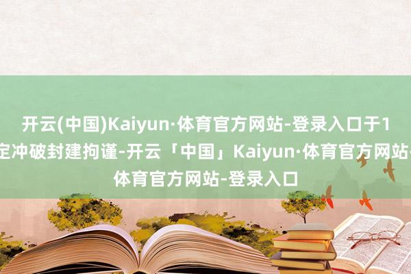 开云(中国)Kaiyun·体育官方网站-登录入口于1904年决定冲破封建拘谨-开云「中国」Kaiyun·体育官方网站-登录入口
