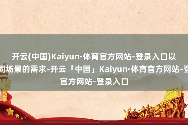 开云(中国)Kaiyun·体育官方网站-登录入口以欢欣不同场景的需求-开云「中国」Kaiyun·体育官方网站-登录入口