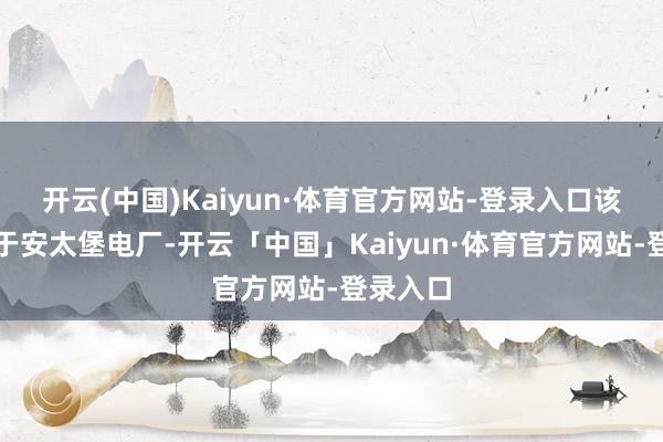 开云(中国)Kaiyun·体育官方网站-登录入口该工程起于安太堡电厂-开云「中国」Kaiyun·体育官方网站-登录入口