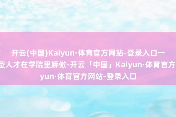 开云(中国)Kaiyun·体育官方网站-登录入口一批批优秀实干型人才在学院里娇傲-开云「中国」Kaiyun·体育官方网站-登录入口