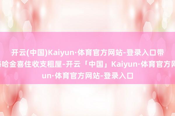 开云(中国)Kaiyun·体育官方网站-登录入口带着二婚妻子海哈金喜住收支租屋-开云「中国」Kaiyun·体育官方网站-登录入口