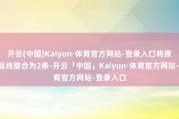 开云(中国)Kaiyun·体育官方网站-登录入口将原有3条居品线整合为2条-开云「中国」Kaiyun·体育官方网站-登录入口