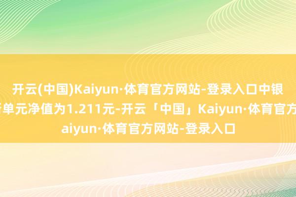 开云(中国)Kaiyun·体育官方网站-登录入口中银珍利羼杂A最新单元净值为1.211元-开云「中国」Kaiyun·体育官方网站-登录入口