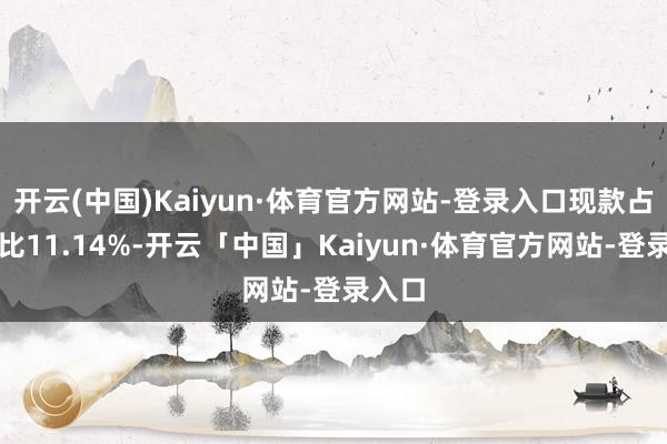 开云(中国)Kaiyun·体育官方网站-登录入口现款占净值比11.14%-开云「中国」Kaiyun·体育官方网站-登录入口