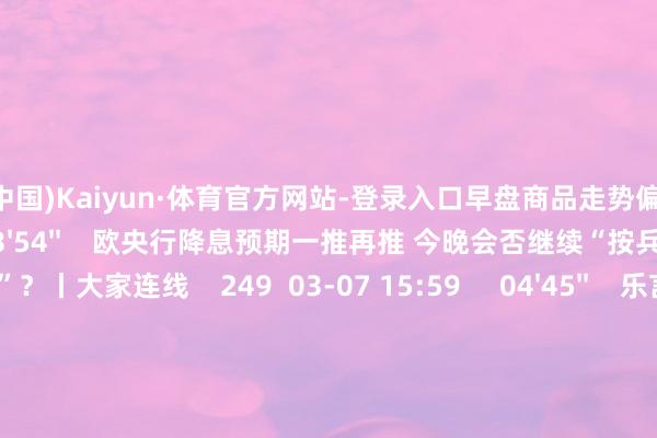 开云(中国)Kaiyun·体育官方网站-登录入口早盘商品走势偏弱 62 03-25 14:06 03'54'' 欧央行降息预期一推再推 今晚会否继续“按兵不动”?丨大家连线 249 03-07 15:59 04'45'' 乐言贸易:一向直营的海底捞洞开加盟了 背后原因几何 64 03-07 13:00 01'22'' 华夏证券:瞻望股指总体将保管颤动口头|有看投 43 03-07 12:43 185'00'' 2024年3月6日《市集零距离》下昼 77 03-06 16:05 一财最热 点击关闭-开云「中国」Kaiyun·体育官方网站-登录入口
