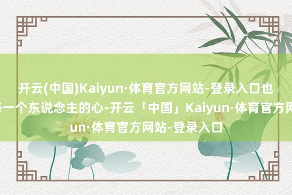 开云(中国)Kaiyun·体育官方网站-登录入口也平和了咱们每一个东说念主的心-开云「中国」Kaiyun·体育官方网站-登录入口