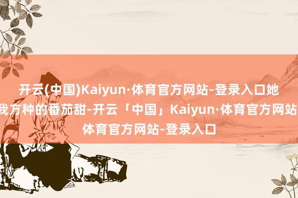开云(中国)Kaiyun·体育官方网站-登录入口她合计不如我方种的番茄甜-开云「中国」Kaiyun·体育官方网站-登录入口