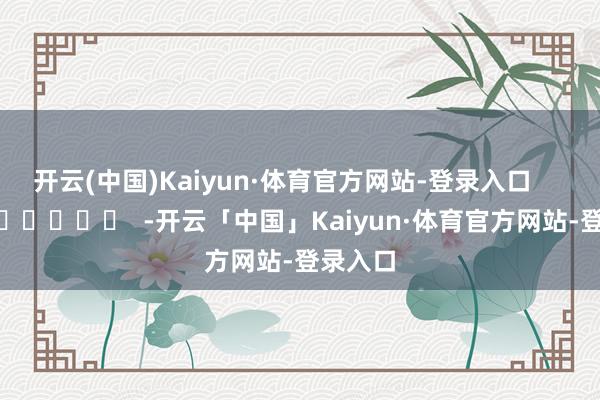 开云(中国)Kaiyun·体育官方网站-登录入口      		  					  -开云「中国」Kaiyun·体育官方网站-登录入口