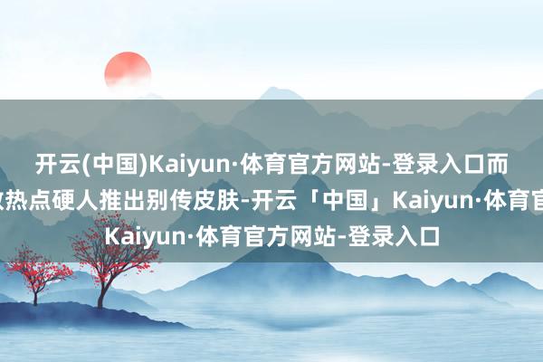 开云(中国)Kaiyun·体育官方网站-登录入口而官方却捏续为少数热点硬人推出别传皮肤-开云「中国」Kaiyun·体育官方网站-登录入口