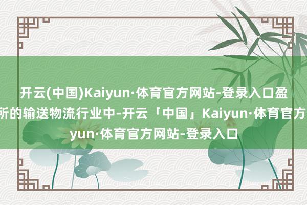 开云(中国)Kaiyun·体育官方网站-登录入口盈喜集团股票处所的输送物流行业中-开云「中国」Kaiyun·体育官方网站-登录入口