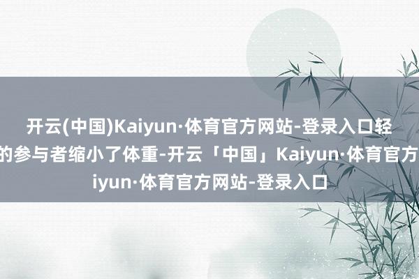 开云(中国)Kaiyun·体育官方网站-登录入口轻断食组中96%的参与者缩小了体重-开云「中国」Kaiyun·体育官方网站-登录入口