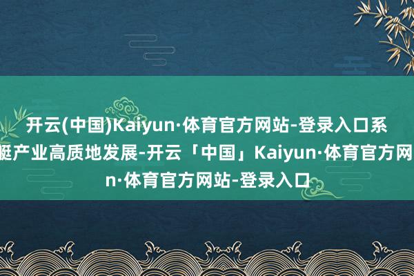开云(中国)Kaiyun·体育官方网站-登录入口系统性推进游艇产业高质地发展-开云「中国」Kaiyun·体育官方网站-登录入口