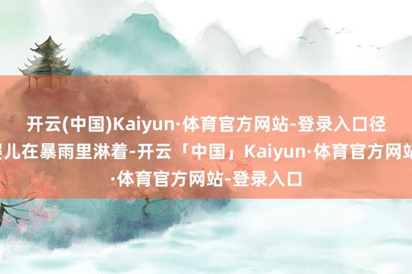 开云(中国)Kaiyun·体育官方网站-登录入口径直就让真婴儿在暴雨里淋着-开云「中国」Kaiyun·体育官方网站-登录入口