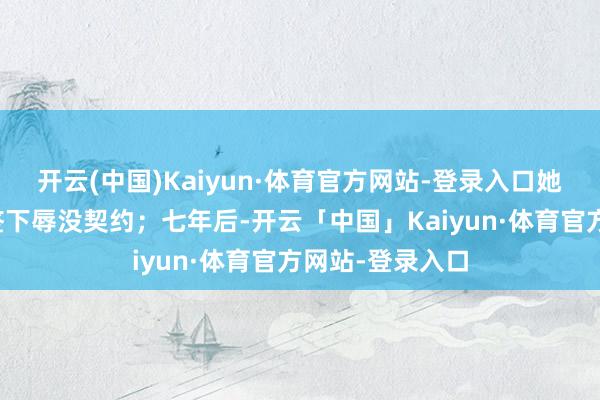 开云(中国)Kaiyun·体育官方网站-登录入口她用钞智商让他签下辱没契约；七年后-开云「中国」Kaiyun·体育官方网站-登录入口