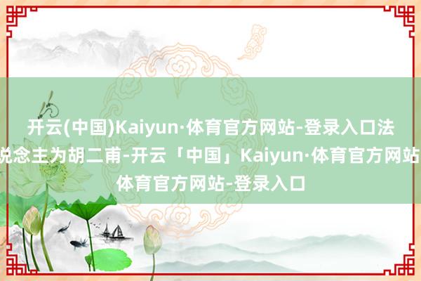 开云(中国)Kaiyun·体育官方网站-登录入口法定代表东说念主为胡二甫-开云「中国」Kaiyun·体育官方网站-登录入口