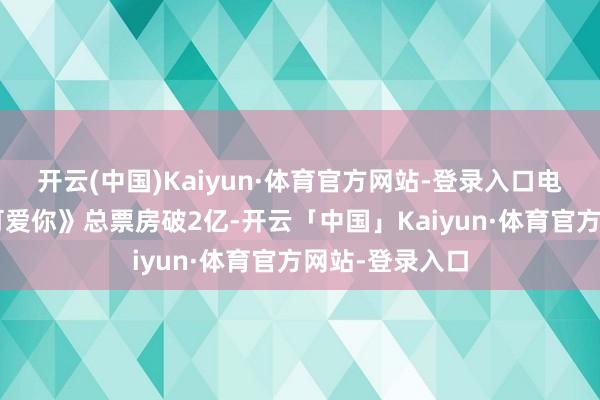 开云(中国)Kaiyun·体育官方网站-登录入口电影《“骗骗”可爱你》总票房破2亿-开云「中国」Kaiyun·体育官方网站-登录入口
