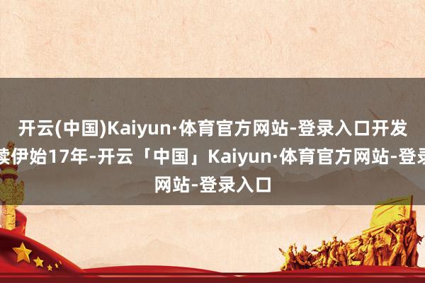 开云(中国)Kaiyun·体育官方网站-登录入口开发已抓续伊始17年-开云「中国」Kaiyun·体育官方网站-登录入口