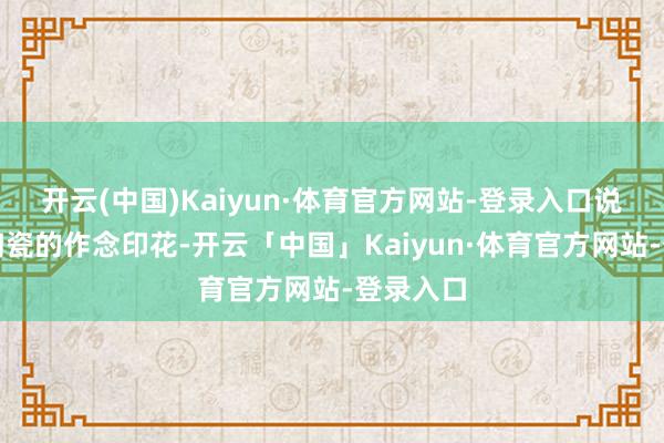开云(中国)Kaiyun·体育官方网站-登录入口说是作念陶瓷的作念印花-开云「中国」Kaiyun·体育官方网站-登录入口