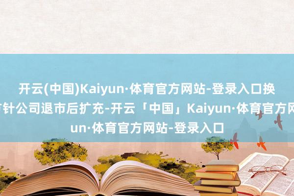 开云(中国)Kaiyun·体育官方网站-登录入口换股安排将在方针公司退市后扩充-开云「中国」Kaiyun·体育官方网站-登录入口