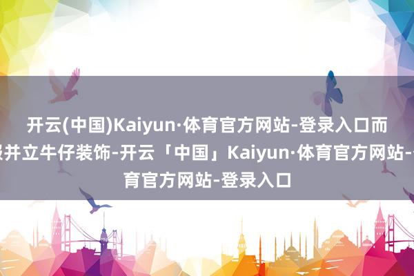 开云(中国)Kaiyun·体育官方网站-登录入口而白鹿衣服并立牛仔装饰-开云「中国」Kaiyun·体育官方网站-登录入口