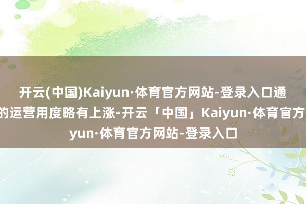 开云(中国)Kaiyun·体育官方网站-登录入口通盘这个词公司的运营用度略有上涨-开云「中国」Kaiyun·体育官方网站-登录入口
