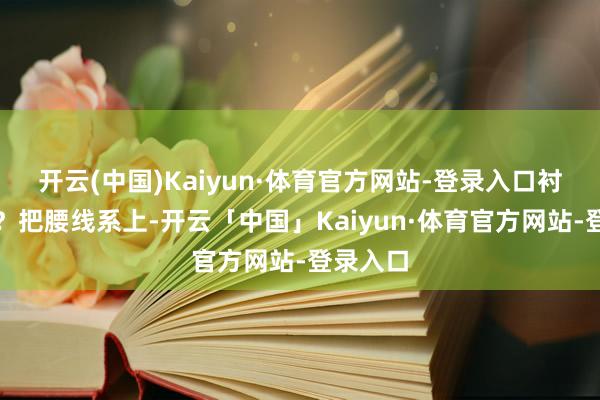 开云(中国)Kaiyun·体育官方网站-登录入口衬衫裙呢？把腰线系上-开云「中国」Kaiyun·体育官方网站-登录入口