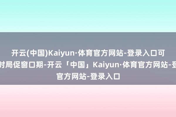 开云(中国)Kaiyun·体育官方网站-登录入口可诈欺现时局促窗口期-开云「中国」Kaiyun·体育官方网站-登录入口