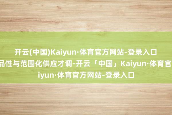 开云(中国)Kaiyun·体育官方网站-登录入口 凭借踏实的产物品性与范围化供应才调-开云「中国」Kaiyun·体育官方网站-登录入口