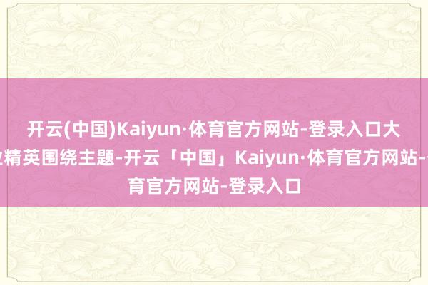 开云(中国)Kaiyun·体育官方网站-登录入口大师会展业精英围绕主题-开云「中国」Kaiyun·体育官方网站-登录入口