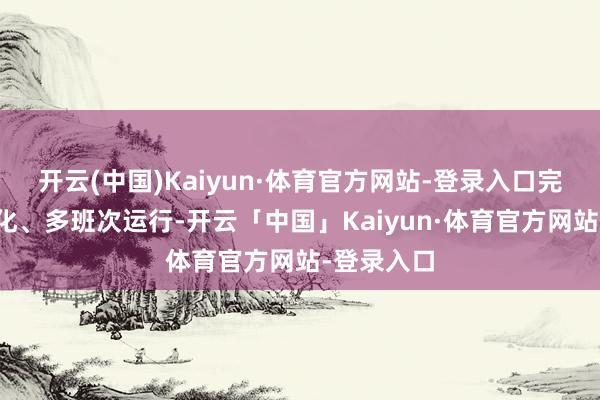 开云(中国)Kaiyun·体育官方网站-登录入口完了了公交化、多班次运行-开云「中国」Kaiyun·体育官方网站-登录入口