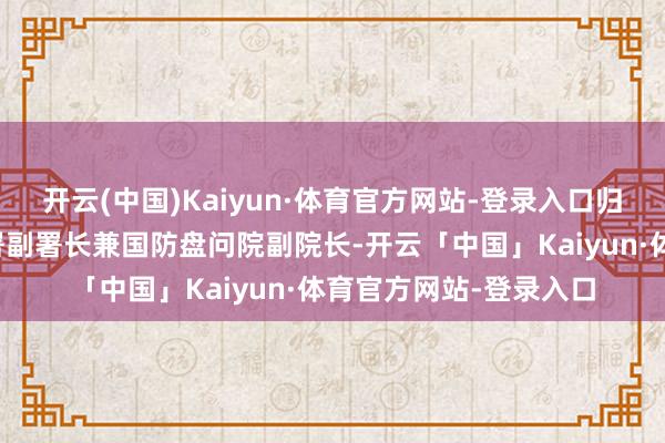 开云(中国)Kaiyun·体育官方网站-登录入口归国后出任军政部军务署副署长兼国防盘问院副院长-开云「中国」Kaiyun·体育官方网站-登录入口