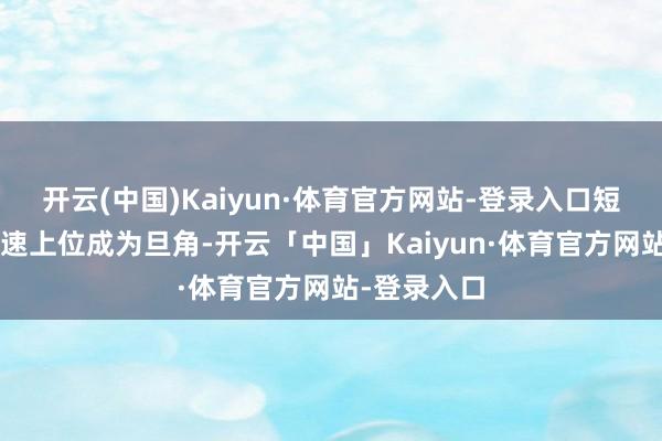 开云(中国)Kaiyun·体育官方网站-登录入口短短3年便火速上位成为旦角-开云「中国」Kaiyun·体育官方网站-登录入口